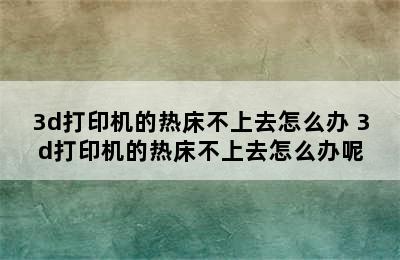 3d打印机的热床不上去怎么办 3d打印机的热床不上去怎么办呢